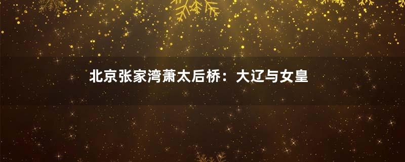 北京张家湾萧太后桥：大辽与女皇