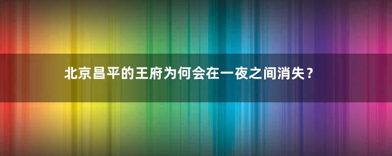 北京昌平的王府为何会在一夜之间消失？