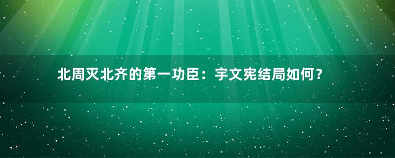 北周灭北齐的第一功臣：宇文宪结局如何？