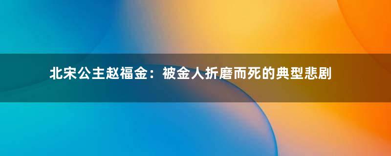 北宋公主赵福金：被金人折磨而死的典型悲剧人物