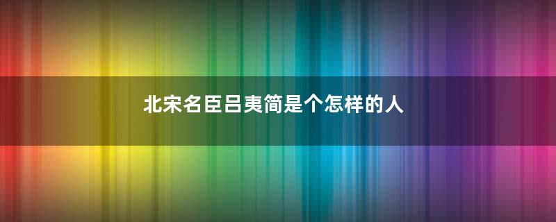 北宋名臣吕夷简是个怎样的人