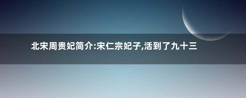 北宋周贵妃简介:宋仁宗妃子,活到了九十三岁才去世