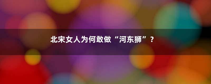 北宋女人为何敢做“河东狮”？