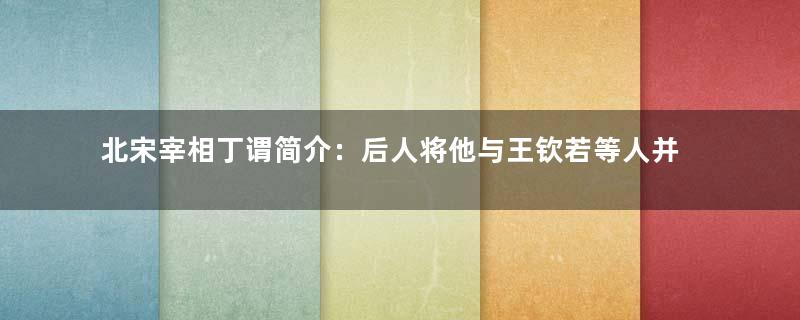 北宋宰相丁谓简介：后人将他与王钦若等人并称为五鬼