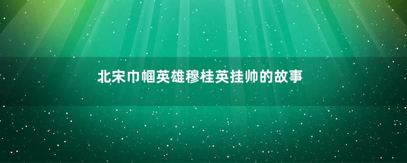 北宋巾帼英雄穆桂英挂帅的故事