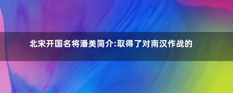 北宋开国名将潘美简介:取得了对南汉作战的胜利