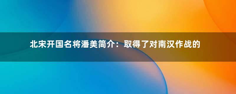 北宋开国名将潘美简介：取得了对南汉作战的胜利