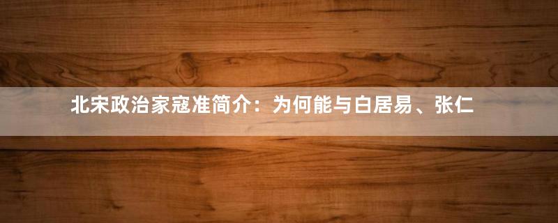 北宋政治家寇准简介：为何能与白居易、张仁愿并称渭南三贤？