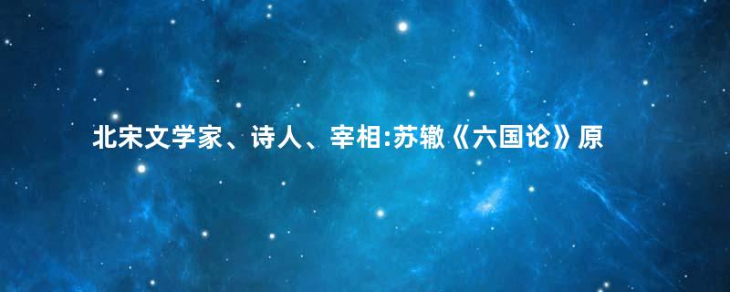 北宋文学家、诗人、宰相:苏辙《六国论》原文及赏析