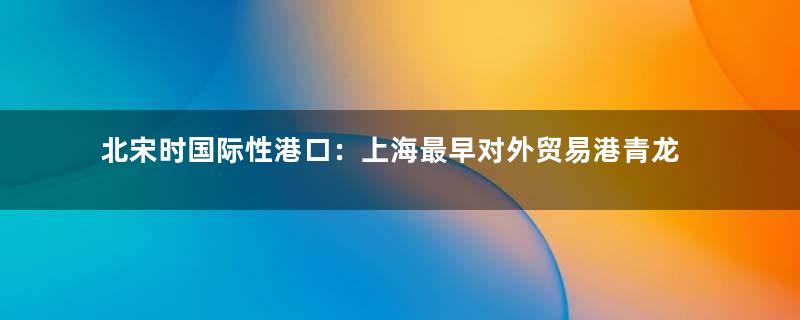北宋时国际性港口：上海最早对外贸易港青龙镇