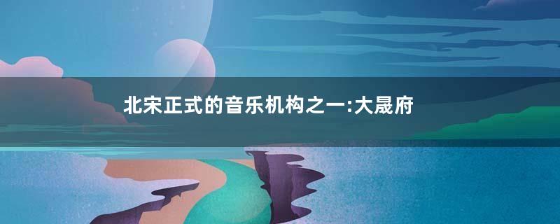 北宋正式的音乐机构之一:大晟府