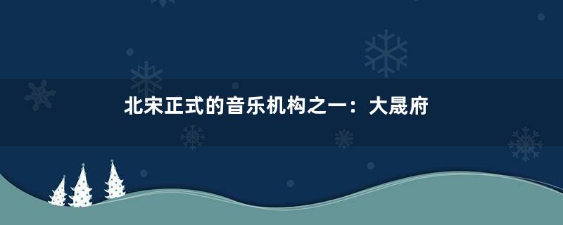 北宋正式的音乐机构之一：大晟府