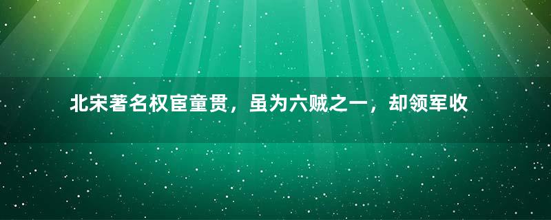 北宋著名权宦童贯，虽为六贼之一，却领军收复四州