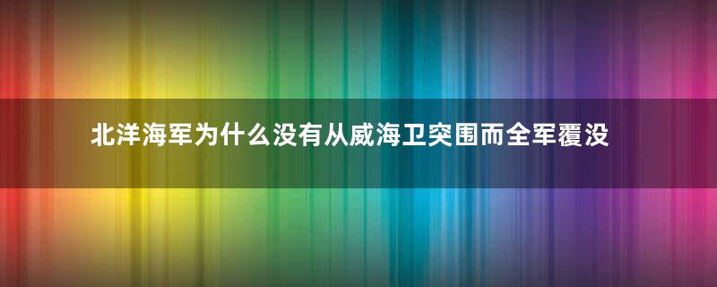 北洋海军为什么没有从威海卫突围而全军覆没？原因是什么