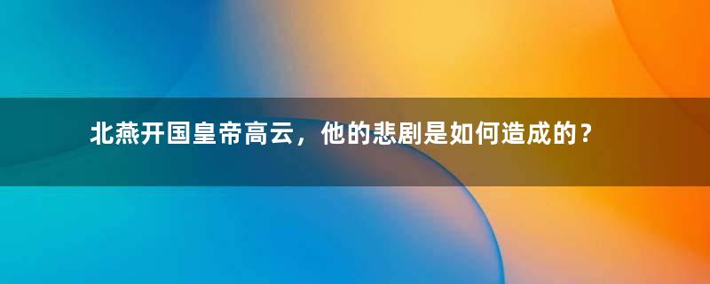 北燕开国皇帝高云，他的悲剧是如何造成的？