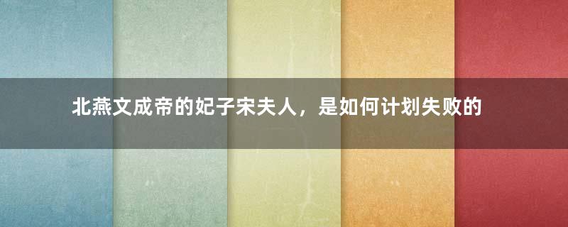 北燕文成帝的妃子宋夫人，是如何计划失败的？