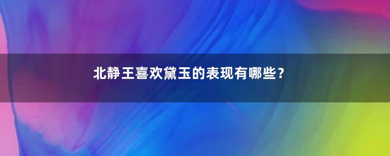 北静王喜欢黛玉的表现有哪些？