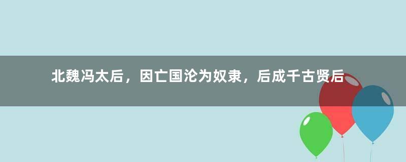 北魏冯太后，因亡国沦为奴隶，后成千古贤后