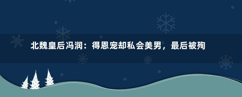 北魏皇后冯润：得恩宠却私会美男，最后被殉葬