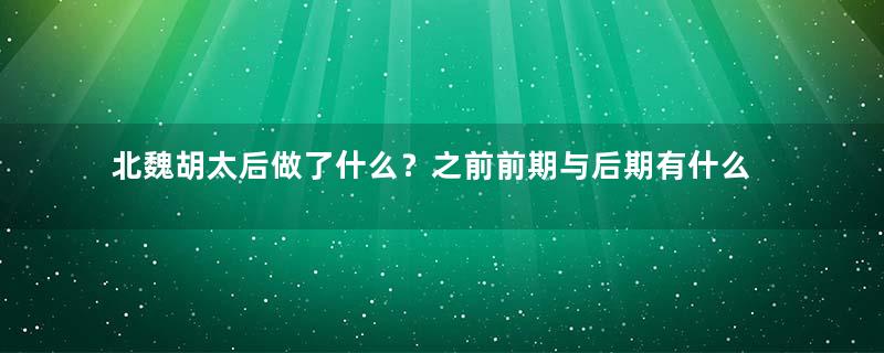 北魏胡太后做了什么？之前前期与后期有什么区别？