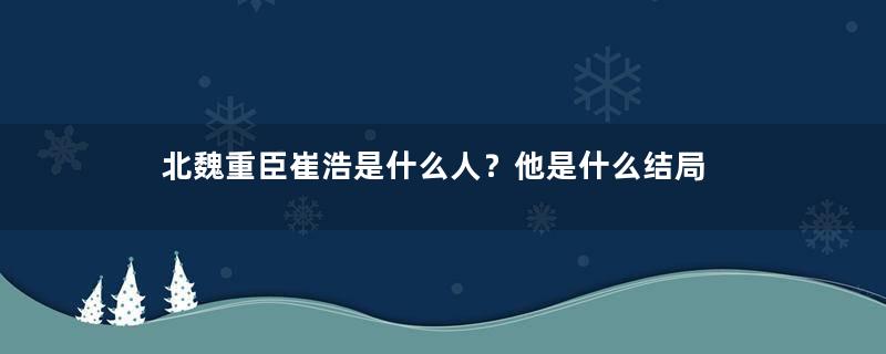 北魏重臣崔浩是什么人？他是什么结局