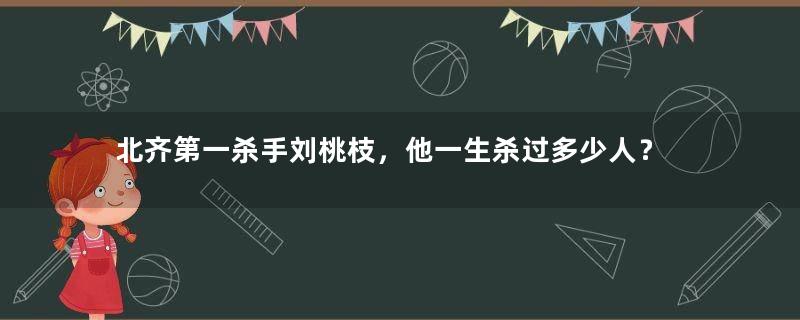 北齐第一杀手刘桃枝，他一生杀过多少人？