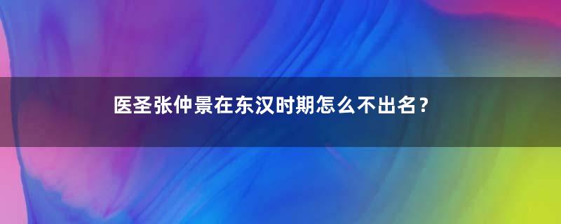 医圣张仲景在东汉时期怎么不出名？