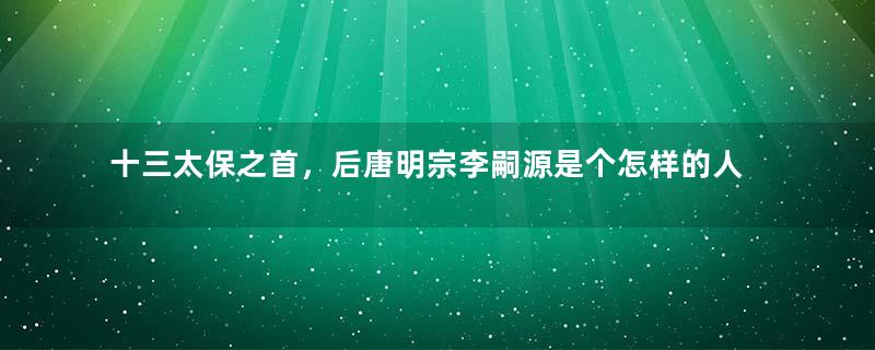 十三太保之首，后唐明宗李嗣源是个怎样的人？