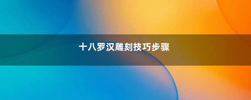 十八罗汉雕刻技巧步骤