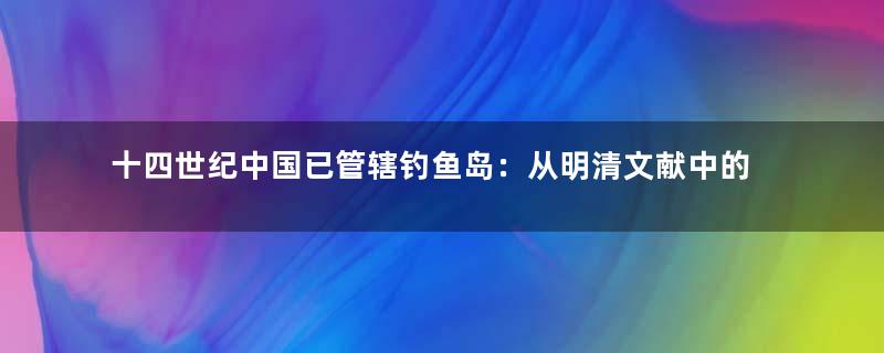 十四世纪中国已管辖钓鱼岛：从明清文献中的证据