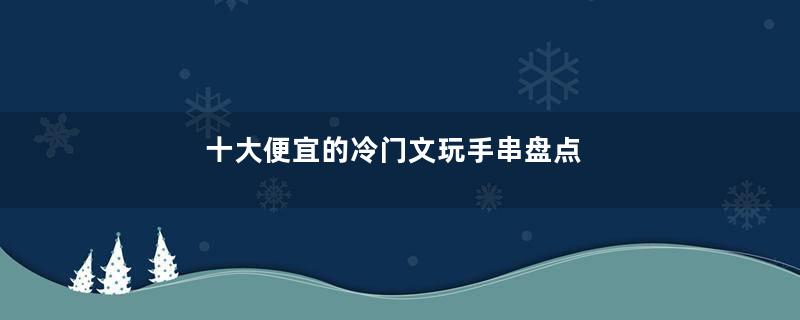 十大便宜的冷门文玩手串盘点