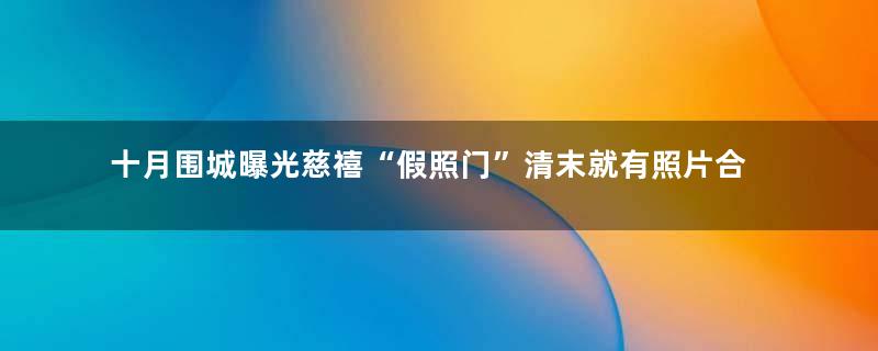 十月围城曝光慈禧“假照门”清末就有照片合成术
