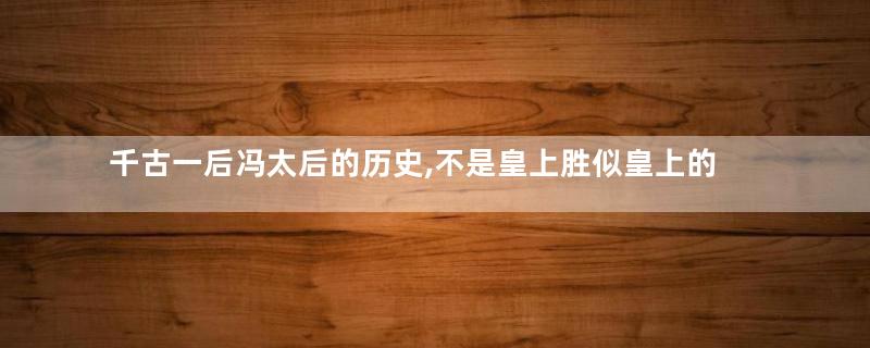 千古一后冯太后的历史,不是皇上胜似皇上的传奇女人