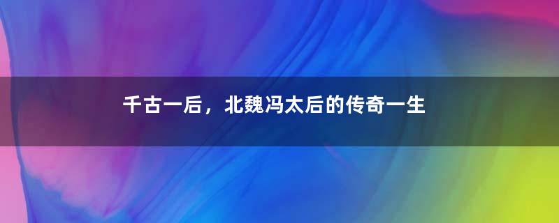 千古一后，北魏冯太后的传奇一生