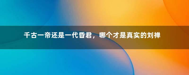 千古一帝还是一代昏君，哪个才是真实的刘禅