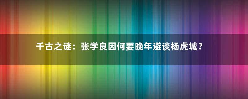 千古之谜：张学良因何要晚年避谈杨虎城？