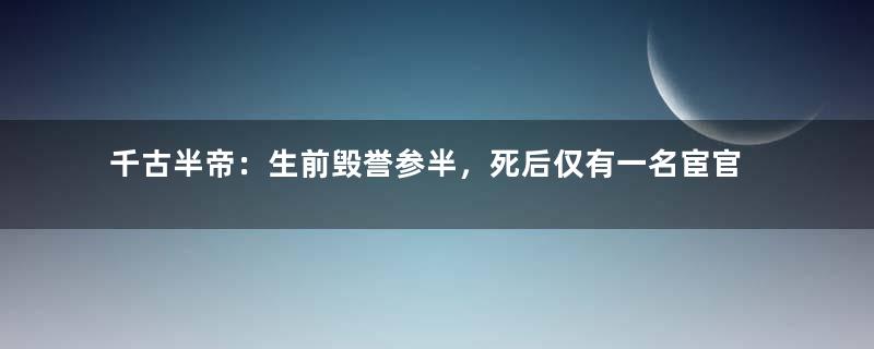 千古半帝：生前毁誉参半，死后仅有一名宦官陪葬