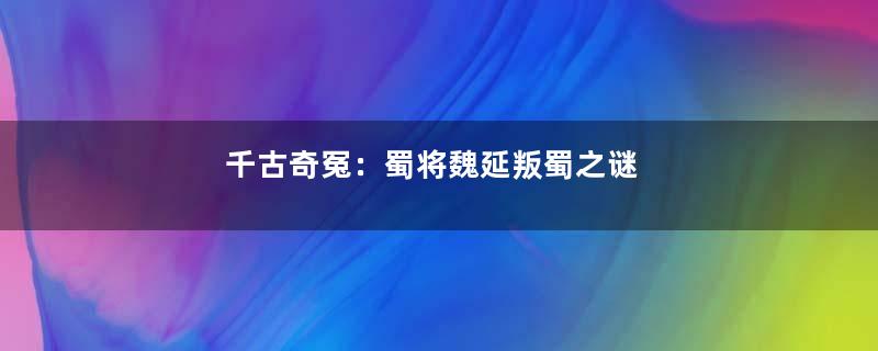 千古奇冤：蜀将魏延叛蜀之谜