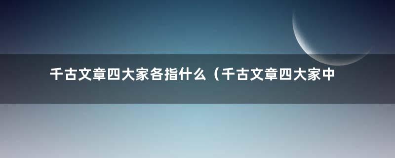 千古文章四大家各指什么（千古文章四大家中四大家指的是）