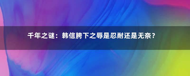 千年之谜：韩信胯下之辱是忍耐还是无奈？