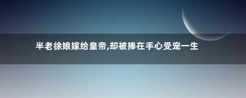 半老徐娘嫁给皇帝,却被捧在手心受宠一生