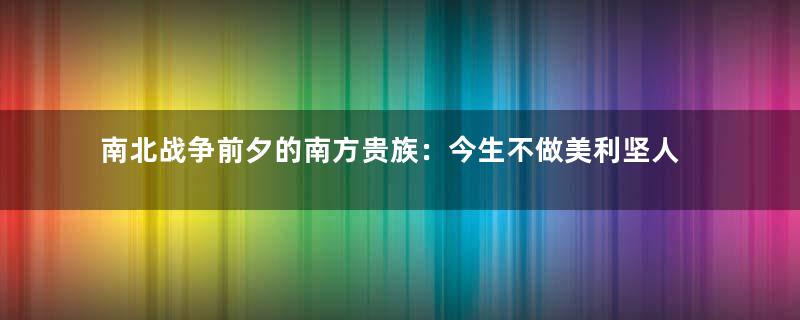 南北战争前夕的南方贵族：今生不做美利坚人！