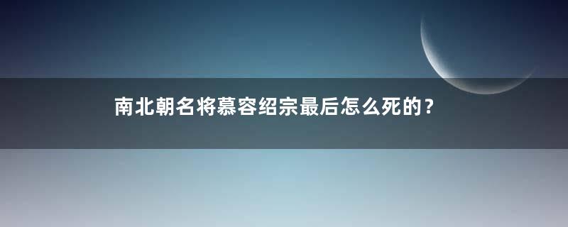 南北朝名将慕容绍宗最后怎么死的？