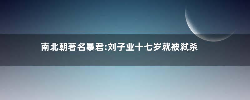南北朝著名暴君:刘子业十七岁就被弑杀