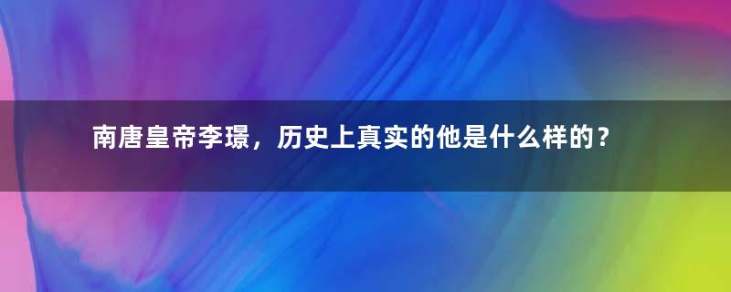 南唐皇帝李璟，历史上真实的他是什么样的？