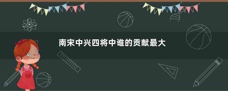 南宋中兴四将中谁的贡献最大