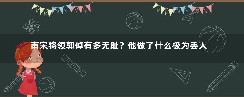 南宋将领郭倬有多无耻？他做了什么极为丢人的事情？