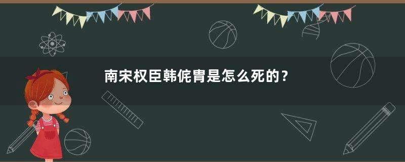 南宋权臣韩侂胄是怎么死的？