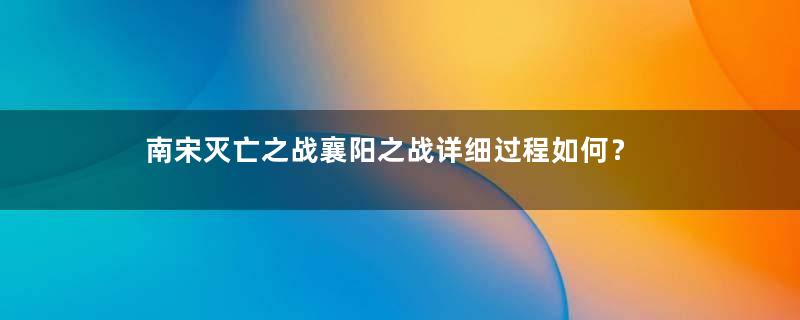 南宋灭亡之战襄阳之战详细过程如何？