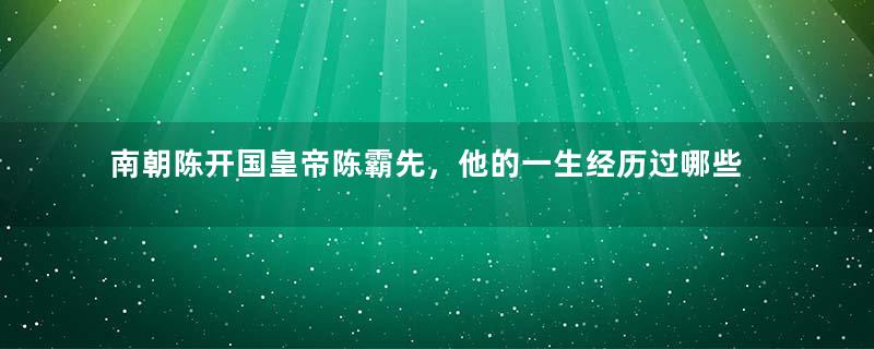 南朝陈开国皇帝陈霸先，他的一生经历过哪些事情？